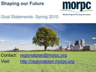 Shaping our Future Goal Statements- Spring 2010 Contact: 	regionalplan@morpc.org Visit: 	http://regionalplan.morpc.org 