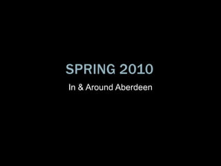 Spring 2010 In & Around Aberdeen 
