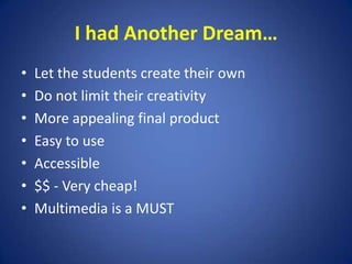 I had Another Dream…Let the students create their ownDo not limit their creativityMore appealing final productEasy to useAccessible$$ - Very cheap!Multimedia is a MUST          