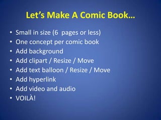 Let’s Make A Comic Book…Small in size (6  pages or less)One concept per comic bookAdd backgroundAdd clipart / Resize / MoveAdd text balloon / Resize / MoveAdd hyperlinkAdd video and audioVOILÀ!