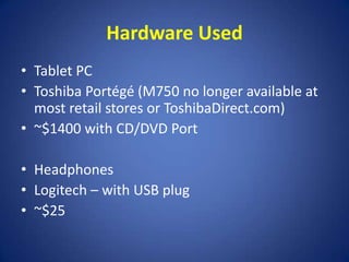Hardware UsedTablet PCToshiba Portégé (M750 no longer available at most retail stores or ToshibaDirect.com)~$1400 with CD/DVD PortHeadphonesLogitech – with USB plug~$25