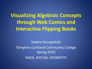 Visualizing Algebraic Conceptsthrough Web Comics and Interactive Flipping Books Sophia Georgiakaki Tompkins Cortland Community CollegeSpring 2010 NADE, NYCLSA, NYSMATYC 