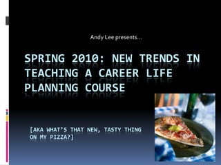 Andy Lee presents… Spring 2010: New trends in teaching a career life planning course [aka what’s that new, tasty thing on my pizza?] 