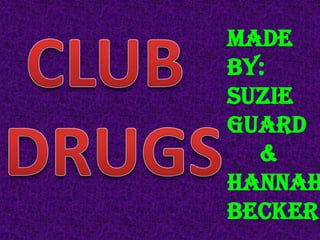CLUB  DRUGS Made by: Suzie guard & Hannah becker 