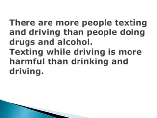 There are more people texting and driving than people doing drugs and alcohol.Texting while driving is more harmful than drinking and driving. 