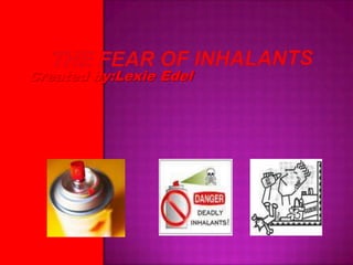 The Fear Of Inhalants Created by:Lexie Edel 