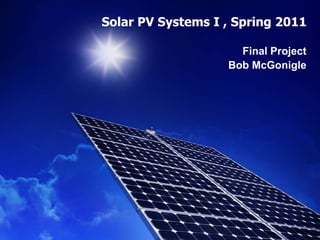 Solar PV Systems I , Spring 2011 Final Project Bob McGonigle 