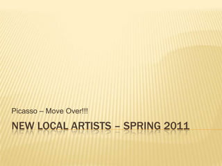 new Local artists – Spring 2011 Picasso – Move Over!!! 