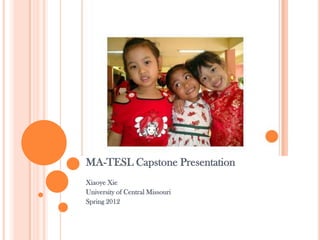 MA-TESL Capstone Presentation
Xiaoye Xie
University of Central Missouri
Spring 2012
 
