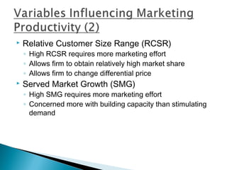    Relative Customer Size Range (RCSR)
    ◦ High RCSR requires more marketing effort
    ◦ Allows firm to obtain relatively high market share
    ◦ Allows firm to change differential price
   Served Market Growth (SMG)
    ◦ High SMG requires more marketing effort
    ◦ Concerned more with building capacity than stimulating
      demand
 