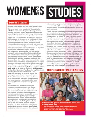 Spring 2012 Newsletter

                                                                        be fantastic for the program. Anne is the Robert O. Keohane
                                                                        Professor of Cultural Anthropology and Professor of Women’s
                                                                        Studies. Currently, she is working on a book about precarity. In
One of my favorite events of the year in Women’s Studies                Anne’s own words:
is          , a celebration of significant faculty publications         “Coined by activist Amamiya Karin from the Italian autonomist
related to questions of gender. I am always impressed by the            movement, the term “precariat” has come to stand for the
range of topics colleagues have been working on and sharing             un(der)employed and working poor in Japan whose ranks have
with students in their classes and faculty in discussion over the       skyrocketed since the onset of the country’s economic decline.
last few years. The appearance of the publication announces             While referring to the insecurity of job, livelihood, and wage
a different phase for the work, for the scholar, and for those          faced by the irregularly employed, the word “precariat” implies
with whom s/he interacts. This year, we had a broad range               more: a deeper sense of social disconnection and existential
of topics represented, from feminist theology to feminist               unrootedness experienced by Japan/ese more broadly in the
critical biography; to the politics of counting dead bodies and         post-Bubble era. Unmoored from the kinds of affiliation and
reporting on death numerically in times of war in Guatemala, to         lifestyle that were a signpost of Japan Inc.—lifelong jobs, intact
nationalist understanding of the novel form and the importance          nuclear families, consumer excess—people have also felt socially
of other genres in eighteenth-century Europe.                           hollowed-out: stranded in what is called Japan’s “lonely,”
The core faculty in Women’s Studies have gone through a                 “relationless” society (muenshakai). Despite a widespread sense
particularly productive period over the last couple of years            of social precarity in Japan both before, and following the triple
with some beautiful and stimulating books appearing that                crisis (earthquake/tsunami/nuclear reactor accident) of March
have already had an impact on our students and colleagues.              11th, 2011, there are also signs of hope and hopefulness as well.
Some of you will have been in classes in which these ideas              People are coming together to help one another survive hard
germinated, and others will no doubt now turn to these print or         times in what are sometimes new ways of being social and living
electronic forms to learn more about the topics and the scope of        collectively: a politics of survival I examine in my research.”
scholarship undertaken in our program. I would like briefly to          Be assured, through our undergraduates, graduate scholars,
honor those who have recently published books:                          postdocs, and faculty, the work of the program will thrive.
for                  (2010);                for              (2011);
               for                     (2011);
for              (2012), and                 for              (2012),
even though Tina has left us for Barnard. These
books have been part of the life of the program and
have expanded and informed our sense of Women’s
Studies. Different aspects of each have been discussed
in our reading groups and classes, in the hallways and
over meals, in obsessive questions after talks, in the
pleasures of downtime, and in how we organize our
lives.
This is the fifth year I have been directing the
Program in Women’s Studies and I have had the
pleasure of learning so much from these works as
they progressed from small ideas to fully elaborated
and researched arguments. Sometimes it feels as if
time for research and writing is snatched in between
preparation for class, grading papers, reading a
dissertation chapter, advising students, attending a
meeting, or simply getting on with the business of
living. But of course the thinking for these books
goes on in all these venues. Well done everyone!
Next year I will devote more time to writing myself
as I am taking a sabbatical. Professor
has kindly agreed to serve as interim chair, which will
 