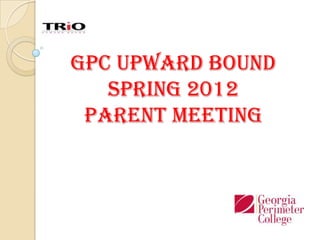 GPC Upward Bound
   Spring 2012
 Parent Meeting
 