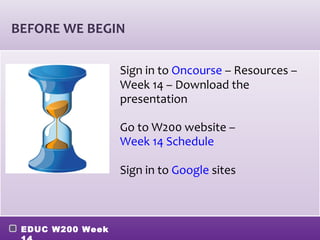 BEFORE WE BEGIN

                  Sign in to Oncourse – Resources –
                  Week 14 – Download the
                  presentation

                  Go to W200 website –
                  Week 14 Schedule

                  Sign in to Google sites



 EDUC W200 Week
 