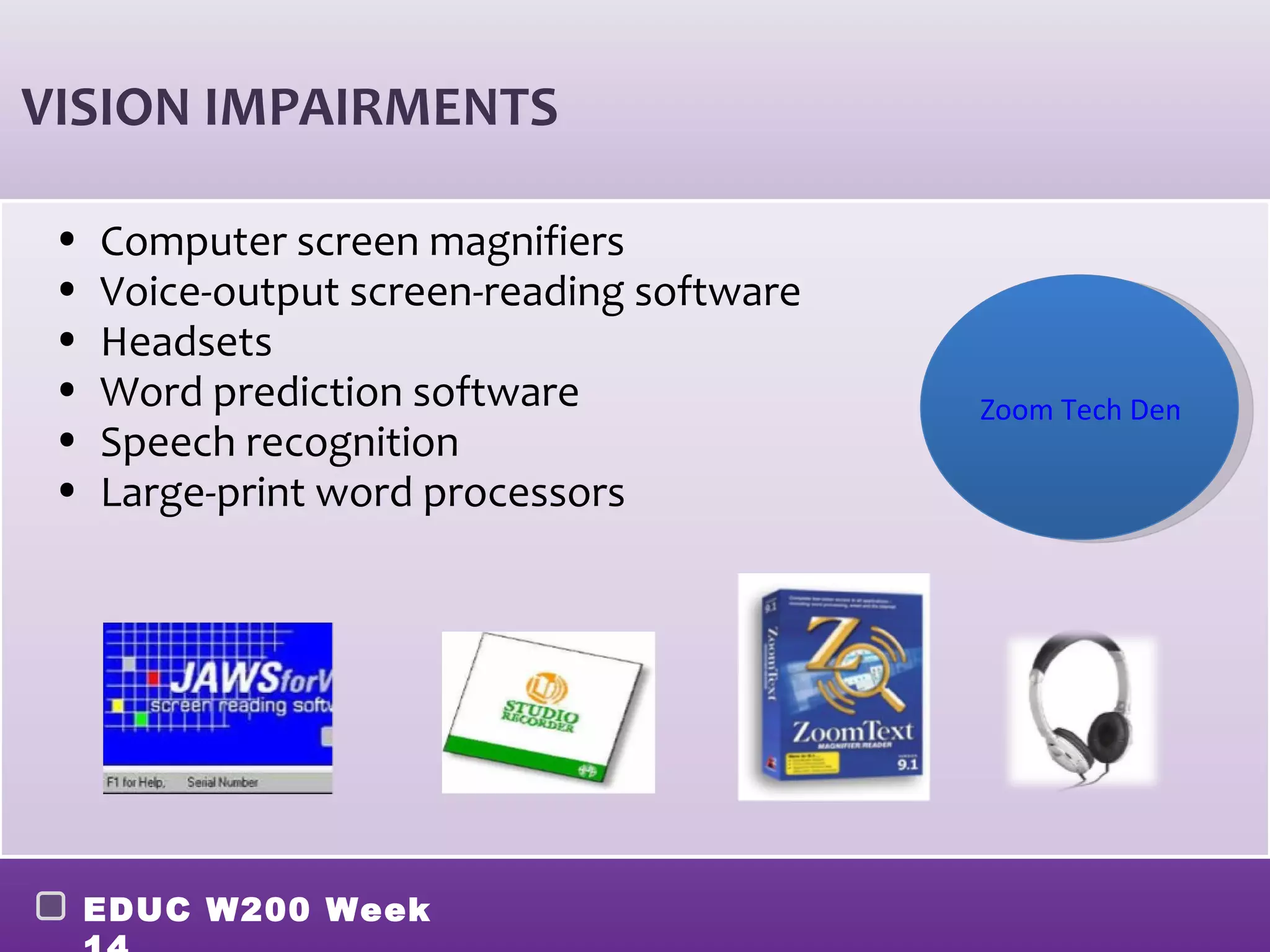 VISION IMPAIRMENTS

 •   Computer screen magnifiers
 •   Voice-output screen-reading software
 •   Headsets
 •   Word prediction software               Zoom Tech Demonstra
 •   Speech recognition
 •   Large-print word processors




     EDUC W200 Week
 