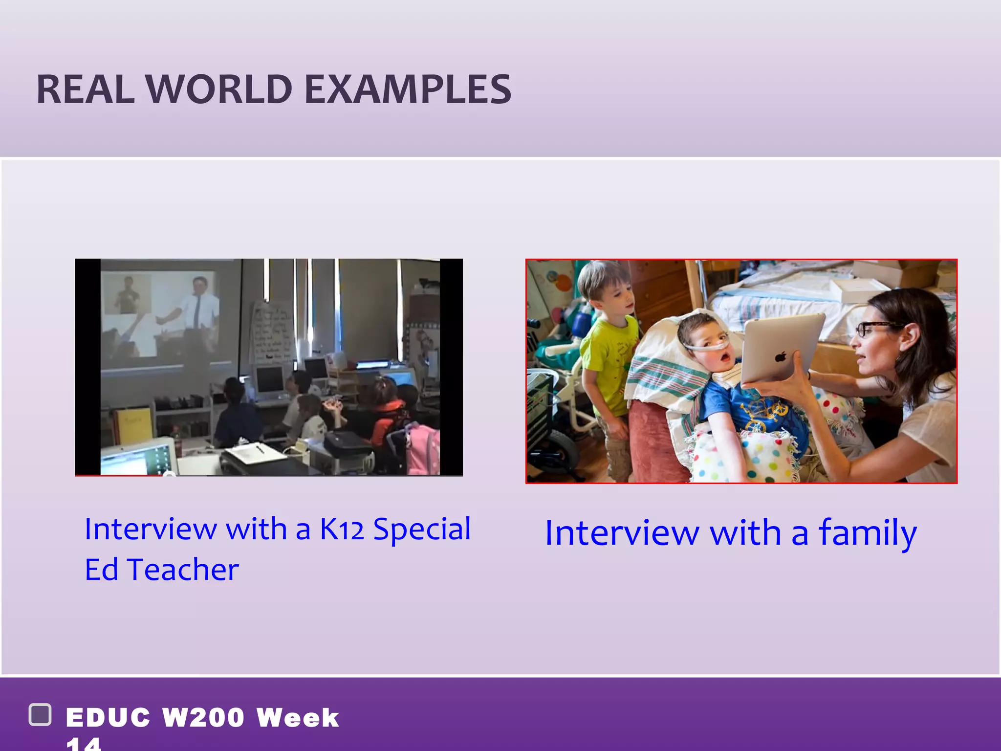 REAL WORLD EXAMPLES




 Interview with a K12 Special   Interview with a family
 Ed Teacher



 EDUC W200 Week
 