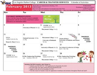 Los Angeles Harbor College CAREER & TRANSFER SERVICES                                                         Calendar of Activities

     Fe b r u a r y 2 0 1 3                          Student Services Administration Building #105
                                                    (310) 233-4282
                                                                                                                                                      WORKSHOPS:
                                                                                                                                       Workshops are open to all students;
                                                    http://www.lahc.edu/studentservices/transfercenter/index.html                                     no RSVP required
                                                    Contact us: http://www.facebook.com/LahcTransferCenter     http://www.lahc.edu/studentservices/transfercenter/index.html
Mon                              Tue                               Wed                                  Thu                                 Fri

     UNIVERSITY REPRESENTATIVES:                                                                                                            1
     Call or visit the Career & Transfer Center to schedule
     appointments with the universities listed below (unless
     indicated as an information table).

4                                5.                                6     CSUDH 9a-1p                     7                                  8
                                 University of Phoenix 9a-12p            (appointments only)
                                                                       Marymount College 11a-1p


11                               12                                13                                    14                                 15
                                                                                                                                                  PRESIDENTS’
     UCLA                        National University 10:30a-           Marymount College 11a-1p
                                                                                                       Charles R.Drew                                BIRTHDAY
     Andrea Avila 9a-12p         12:30p.                                University of Redlands         University of Medicine and Science              CAMPUS
     Mount St. Mary’s 9a-1p                                             9a-12p                         10a-1p                                            CLOSED

18                               19                                20                                    21                                 22
        PRESIDENTS’
                                                                    University of Phoenix 9a-12p       New School of Architecture & Design
          BIRTHDAY                                                                                     Karl C. 10a-1:30p
             CAMPUS
                                                                       Marymount College 11a-1p
               CLOSED
25                               26                                27                                    28
     CSUDH 9a-1p                                                        UCLA
     (appointments only)        30 Min. Engineering Workshop            Andrea Avila 9a-12p    30 Min. Engineering Workshop
                                 1pm Location: SSA 120                                           11am Location: SSA 120
                                                                       Marymount College 11a-1p


                                      Attention Fall 2014 transfers, don't forget to...
                                              * Submit your Fall 2014 UC TAG application by September 30, 2013
                                              * For more info visit: http://uctap.universityofcalifornia.edu/
                                              * Apply to CSU & UC by November 30, 2013
                                              * Visit the Career & Transfer Center for application workshops and assistance throughout March and April!
 