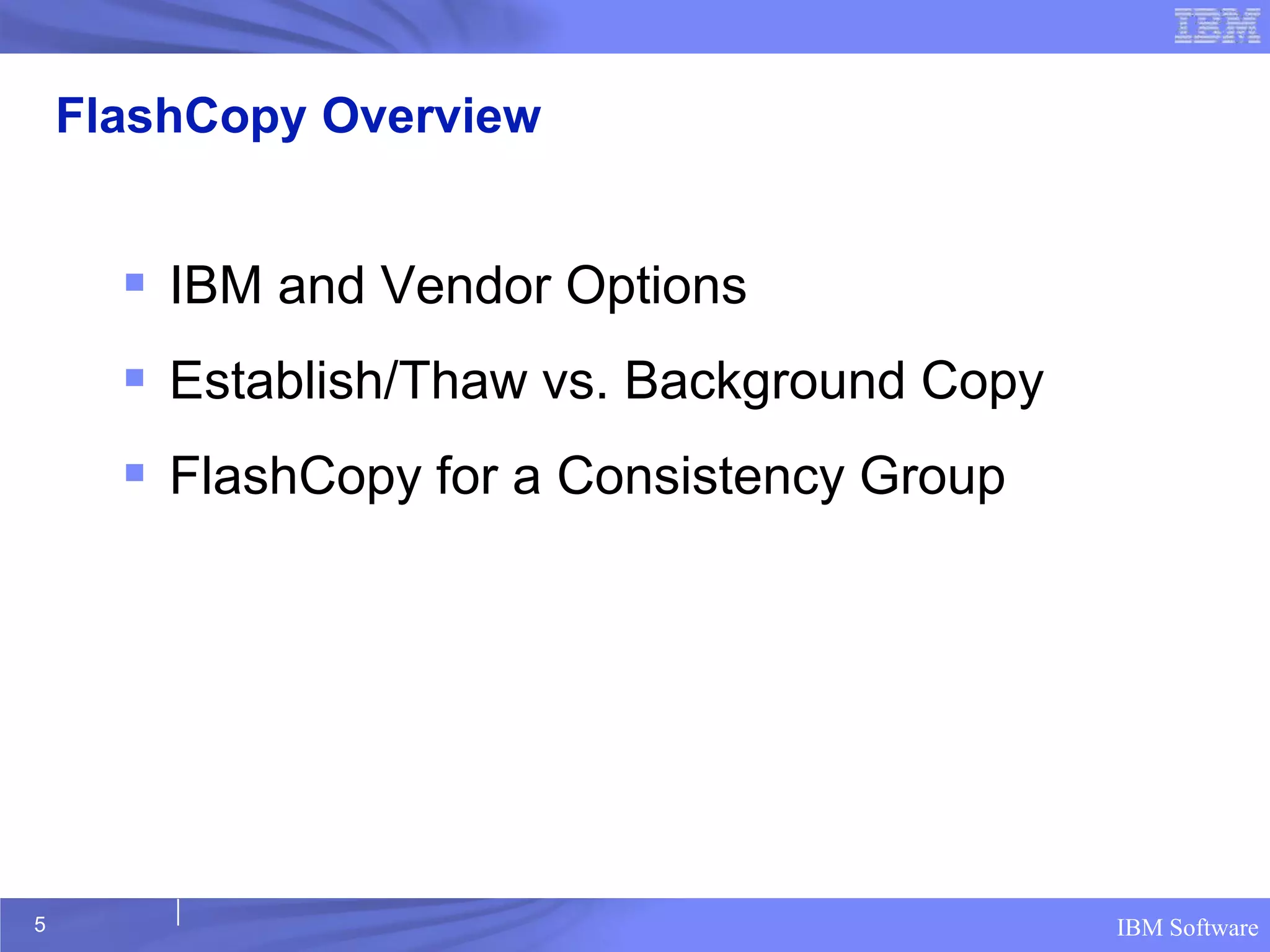 FlashCopy Overview


       IBM and Vendor Options
       Establish/Thaw vs. Background Copy
       FlashCopy for a Consistency Group




5                                            IBM Software
 