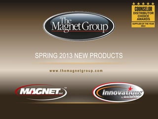 SPRING 2013 NEW PRODUCTS
   www.themagnetgroup.com
 