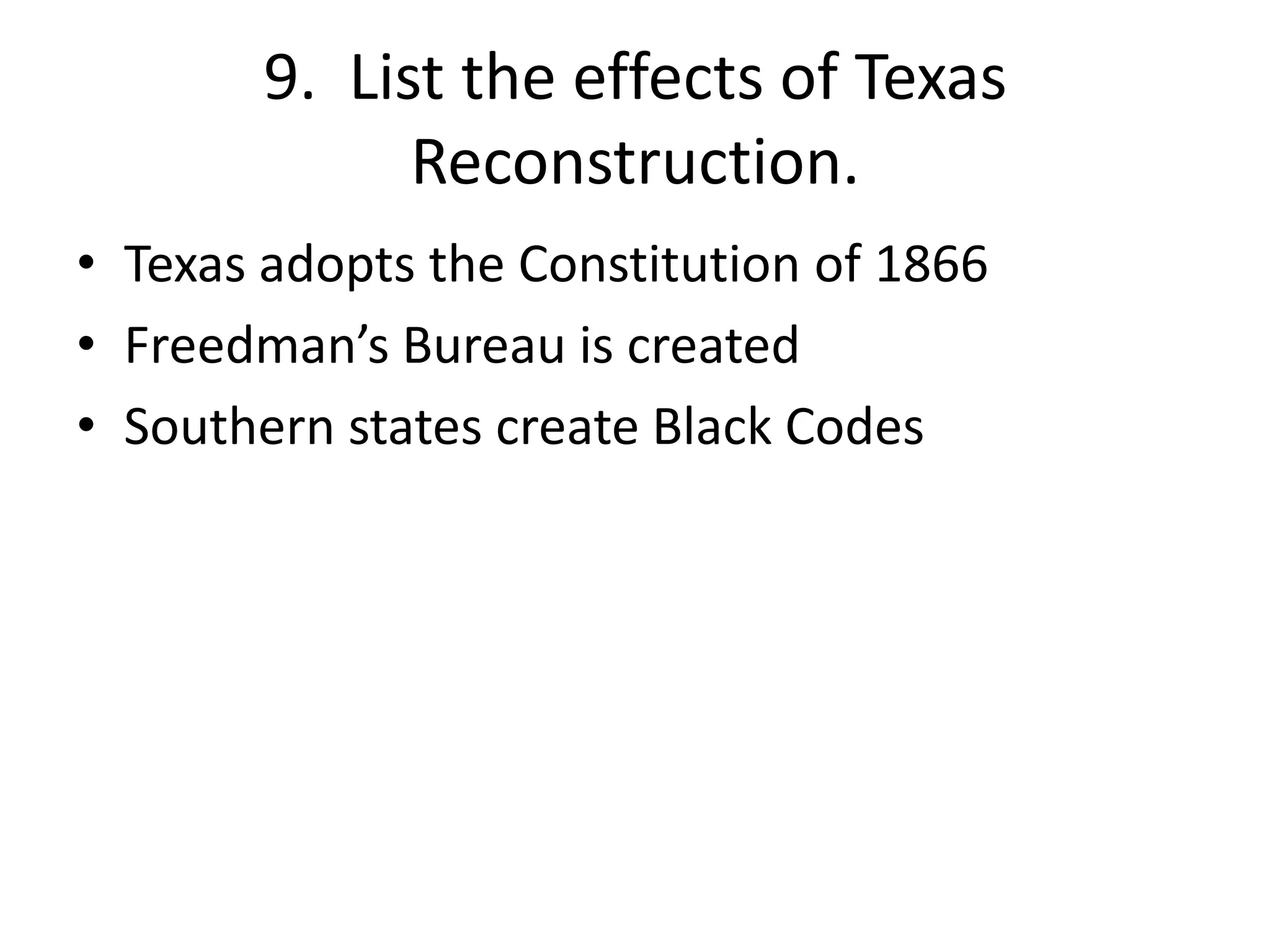 9. List the effects of Texas
Reconstruction.
• Texas adopts the Constitution of 1866
• Freedman’s Bureau is created
• Southern states create Black Codes
 