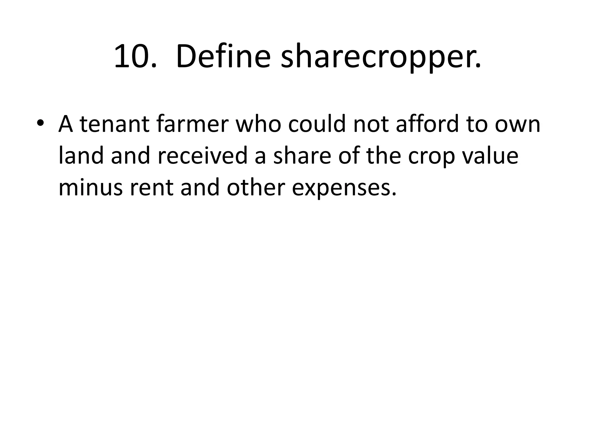 10. Define sharecropper.
• A tenant farmer who could not afford to own
land and received a share of the crop value
minus rent and other expenses.
 