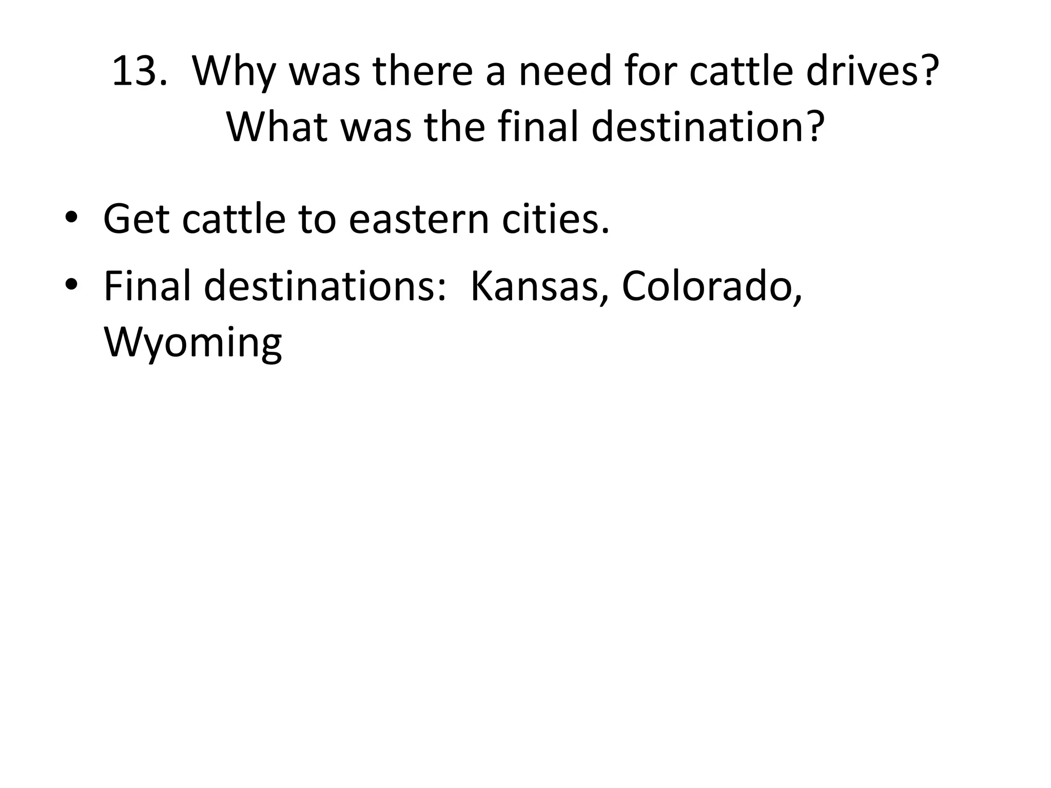 13. Why was there a need for cattle drives?
What was the final destination?
• Get cattle to eastern cities.
• Final destinations: Kansas, Colorado,
Wyoming
 