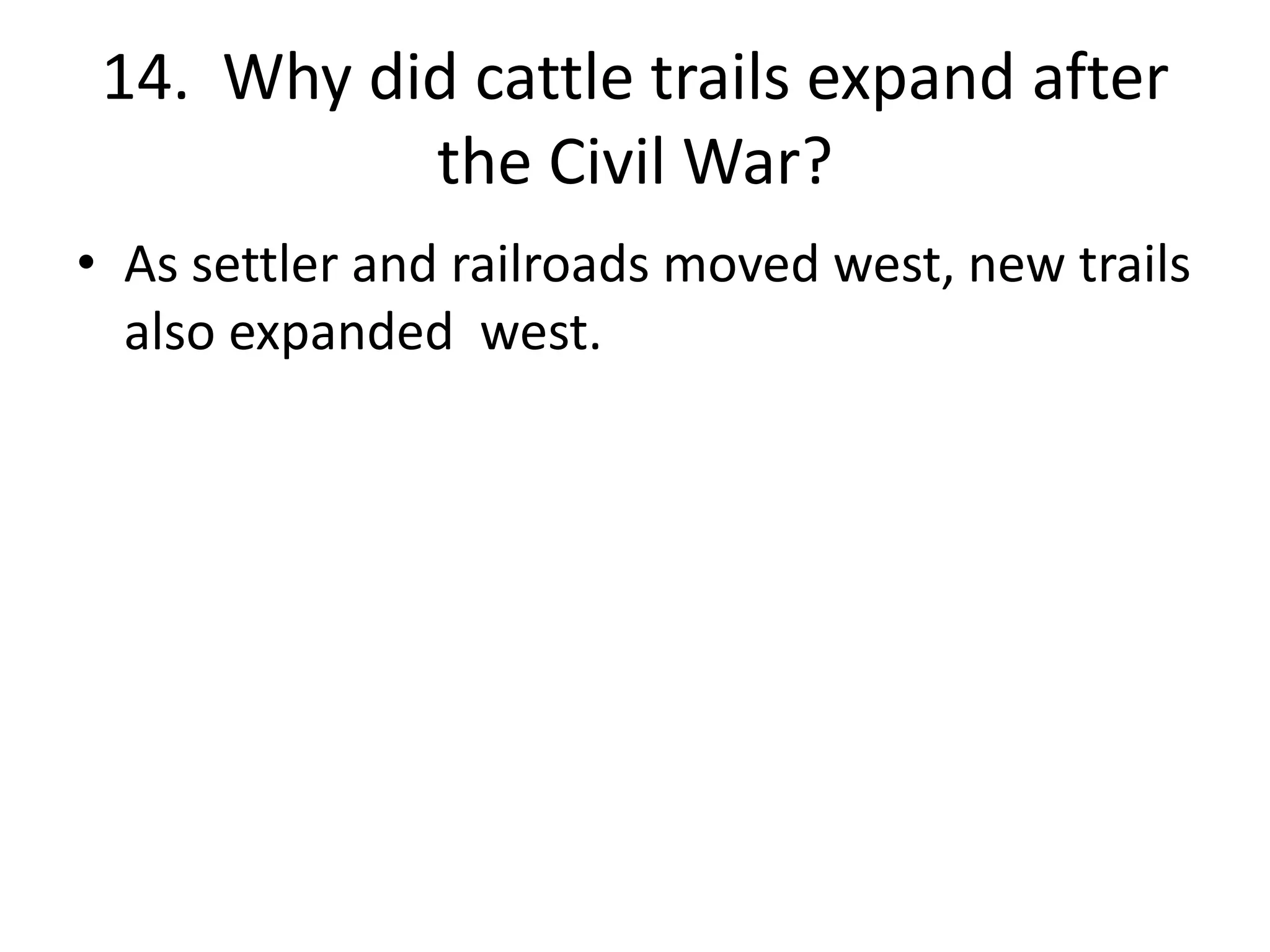 14. Why did cattle trails expand after
the Civil War?
• As settler and railroads moved west, new trails
also expanded west.
 