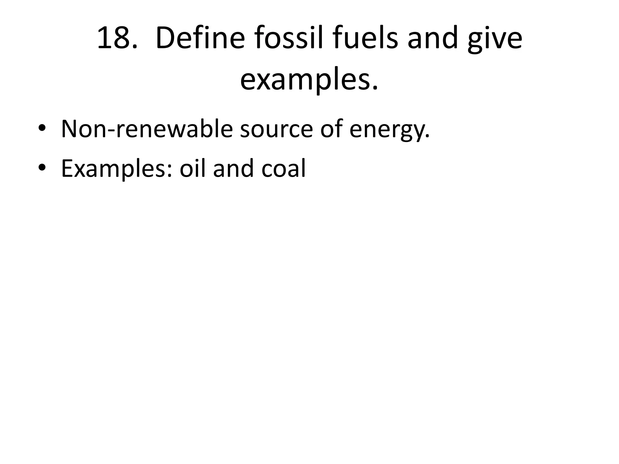 18. Define fossil fuels and give
examples.
• Non-renewable source of energy.
• Examples: oil and coal
 