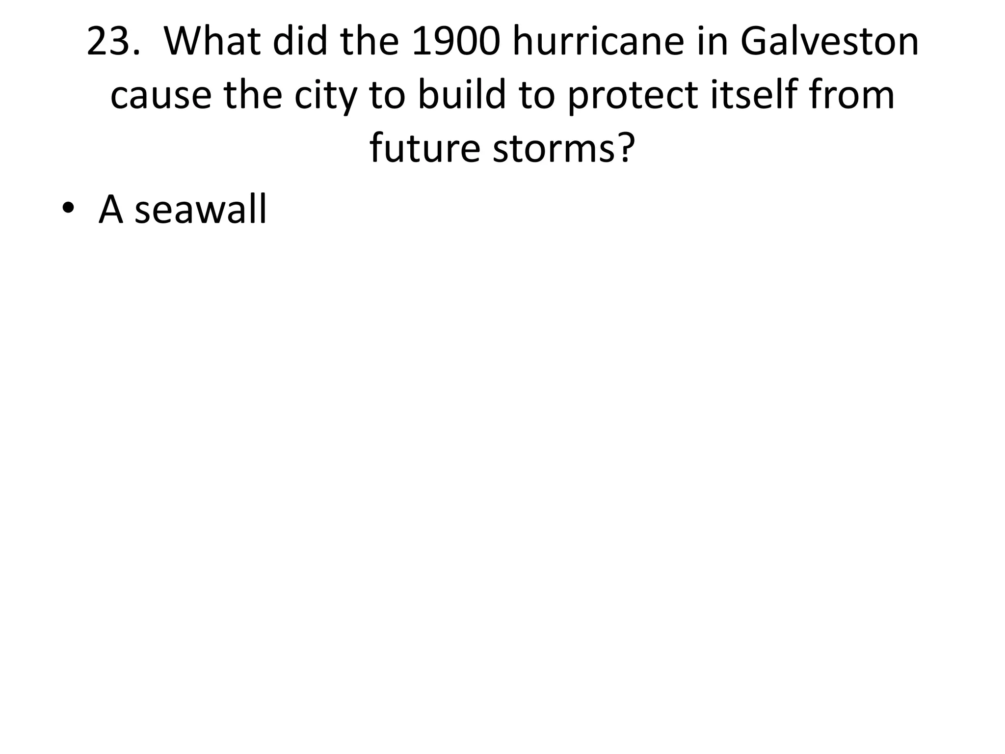 23. What did the 1900 hurricane in Galveston
cause the city to build to protect itself from
future storms?
• A seawall
 