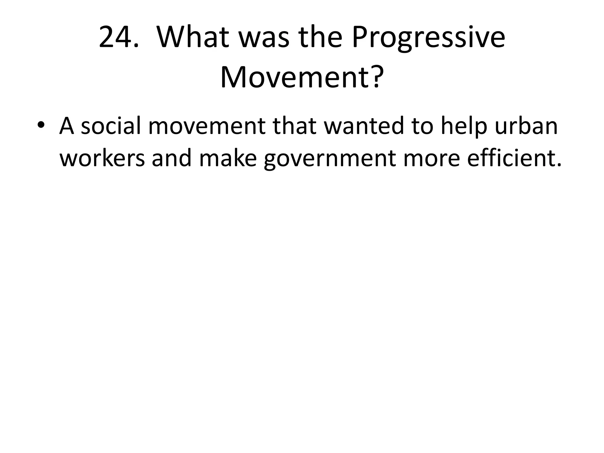 24. What was the Progressive
Movement?
• A social movement that wanted to help urban
workers and make government more efficient.
 