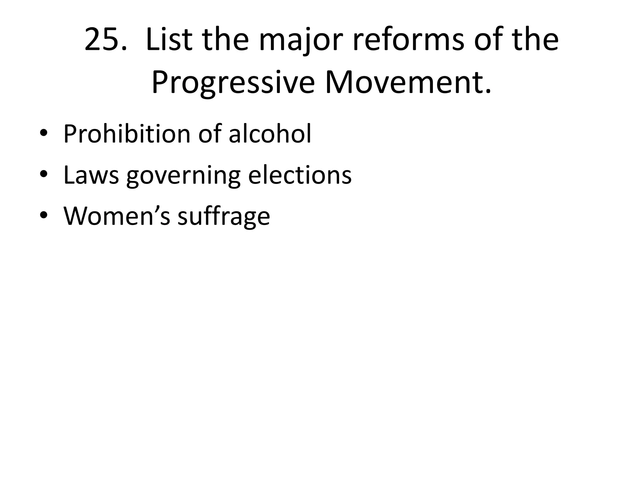 25. List the major reforms of the
Progressive Movement.
• Prohibition of alcohol
• Laws governing elections
• Women’s suffrage
 