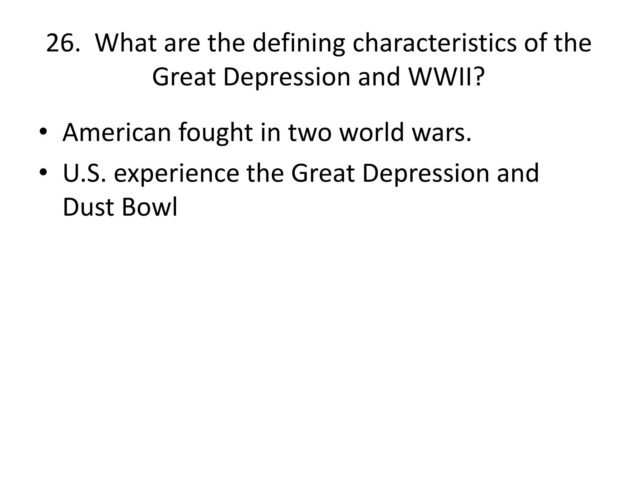 26. What are the defining characteristics of the
Great Depression and WWII?
• American fought in two world wars.
• U.S. experience the Great Depression and
Dust Bowl
 