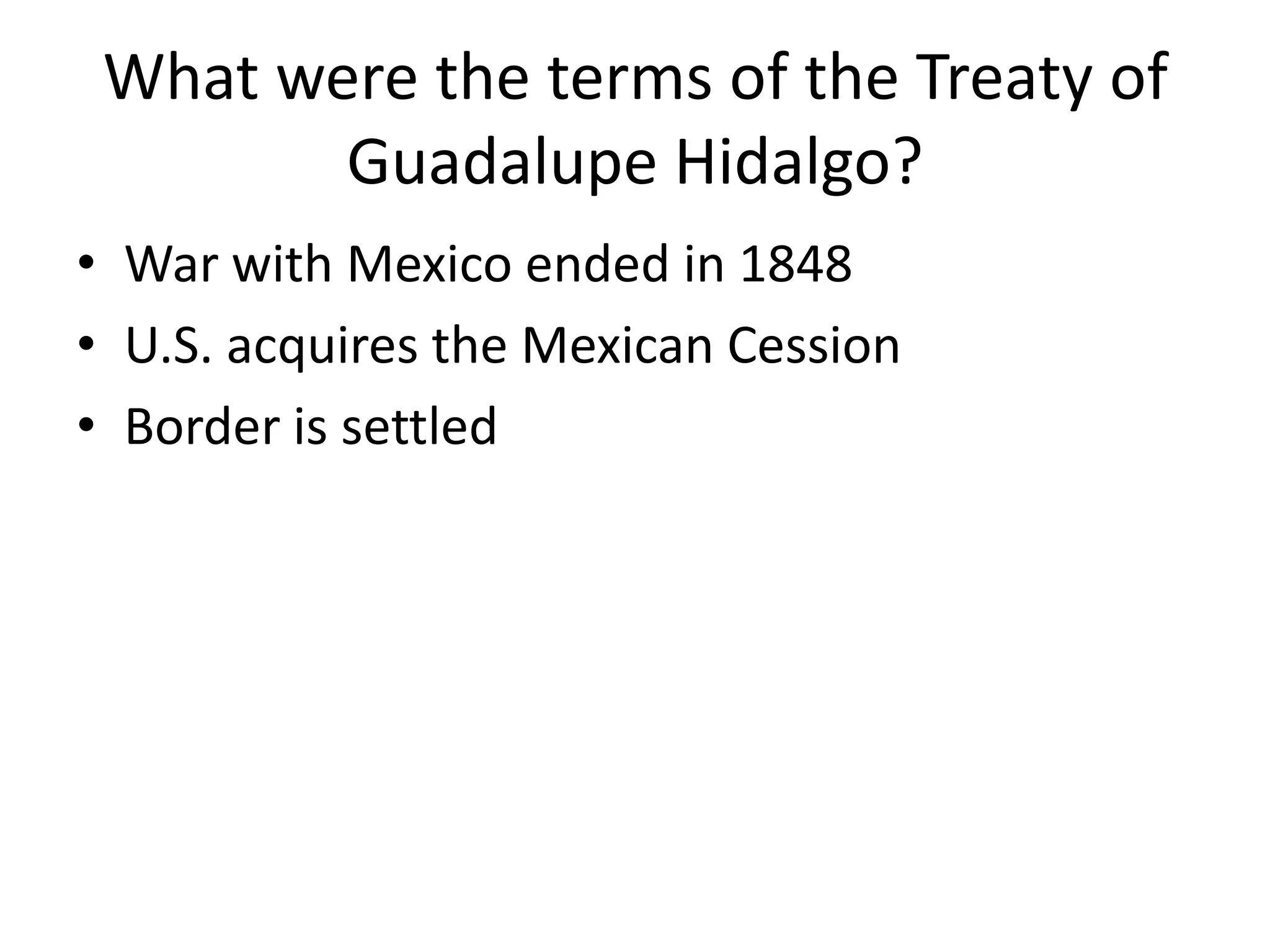 What were the terms of the Treaty of
Guadalupe Hidalgo?
• War with Mexico ended in 1848
• U.S. acquires the Mexican Cession
• Border is settled
 