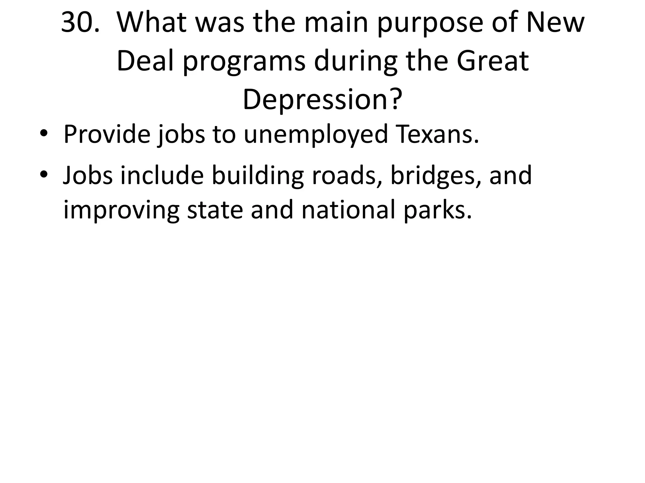 30. What was the main purpose of New
Deal programs during the Great
Depression?
• Provide jobs to unemployed Texans.
• Jobs include building roads, bridges, and
improving state and national parks.
 