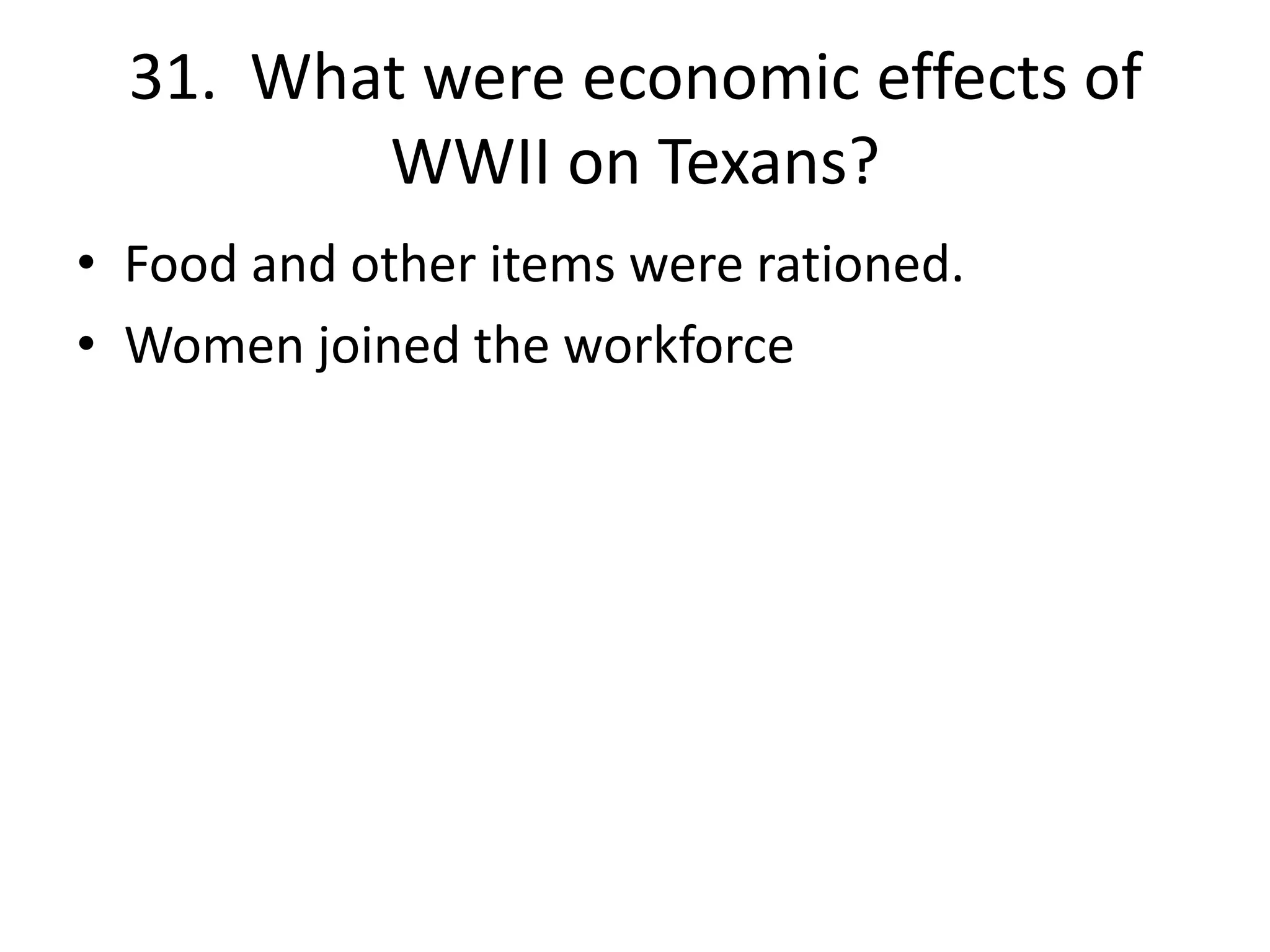 31. What were economic effects of
WWII on Texans?
• Food and other items were rationed.
• Women joined the workforce
 