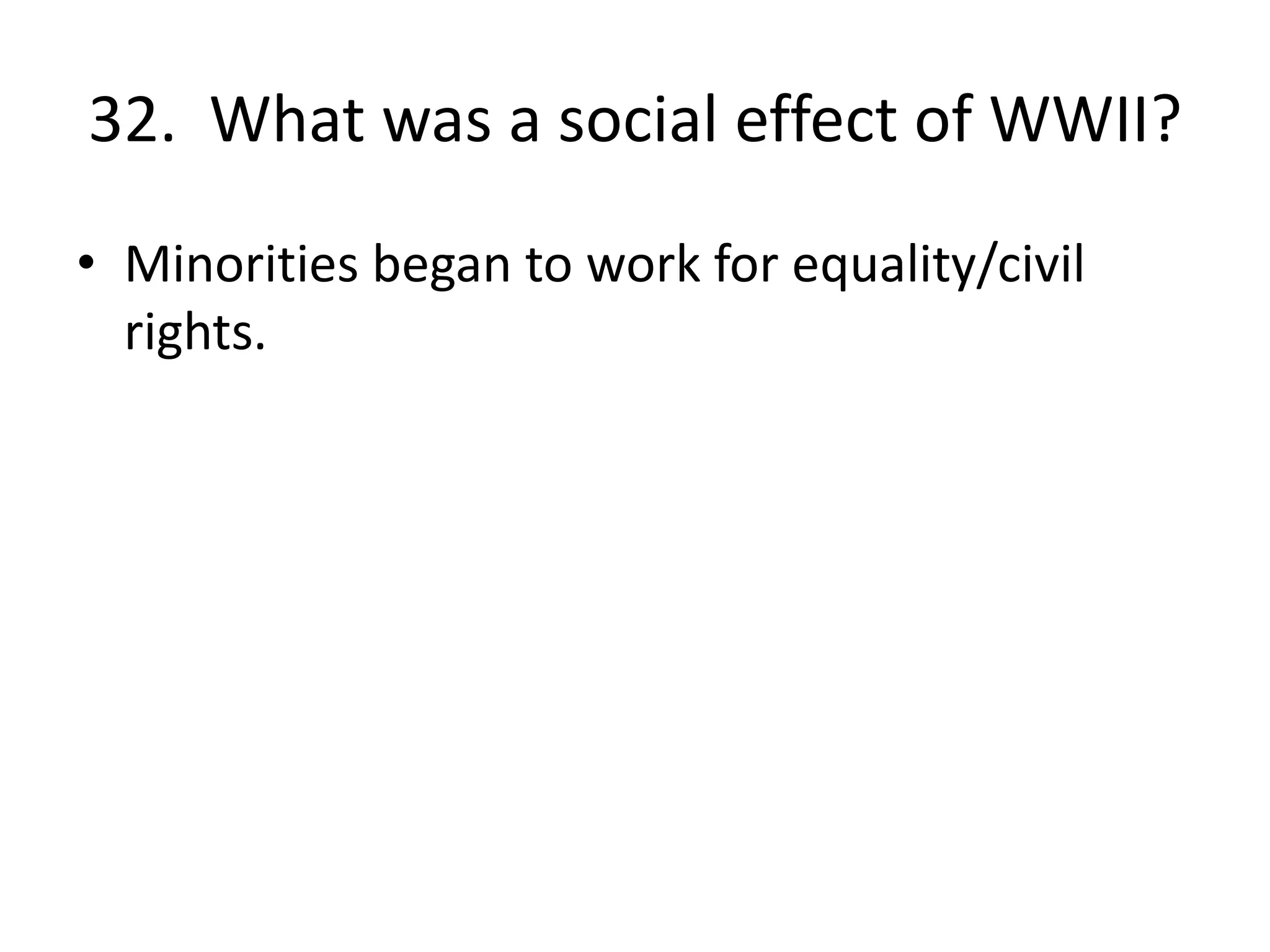 32. What was a social effect of WWII?
• Minorities began to work for equality/civil
rights.
 