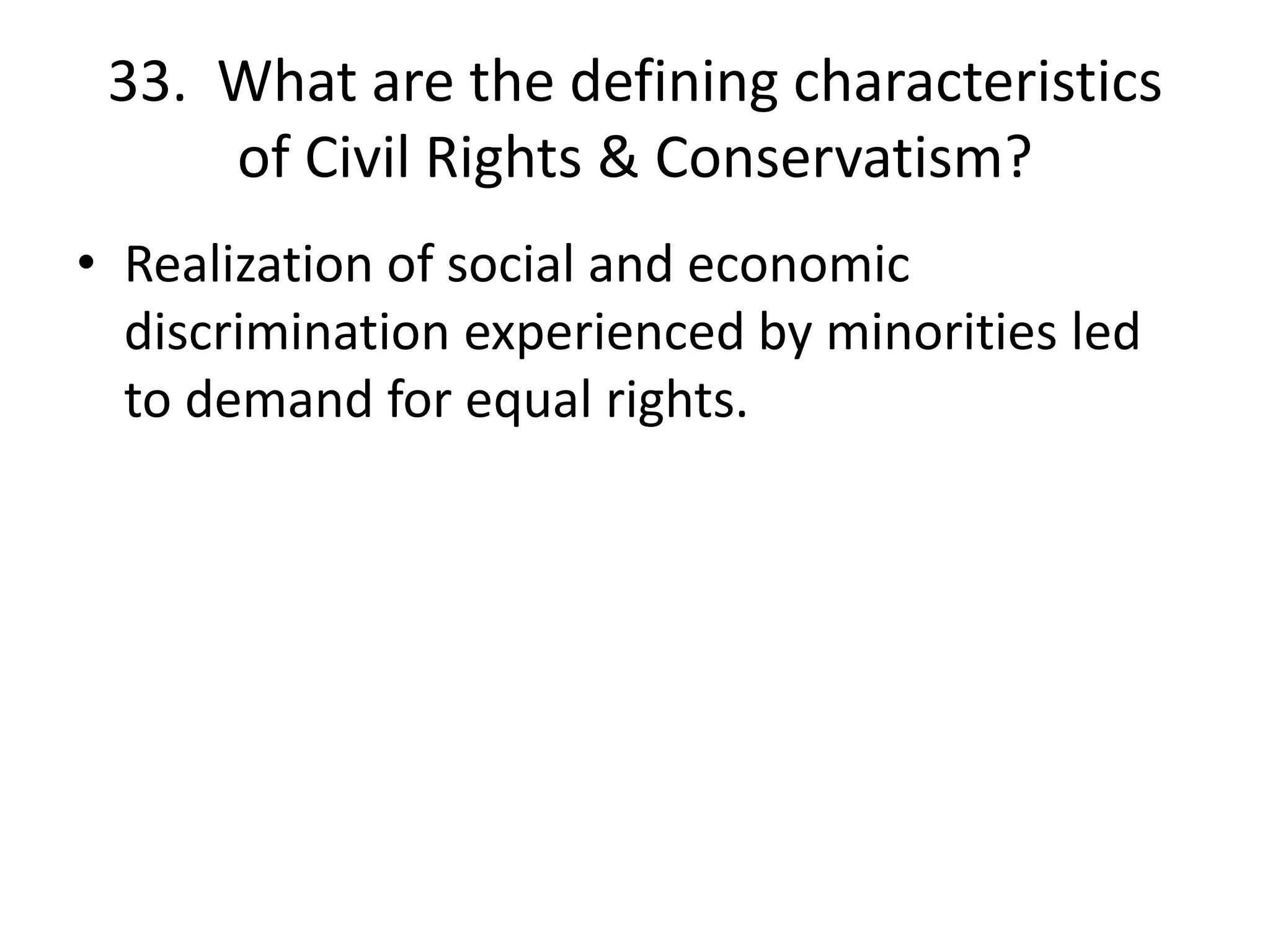 33. What are the defining characteristics
of Civil Rights & Conservatism?
• Realization of social and economic
discrimination experienced by minorities led
to demand for equal rights.
 