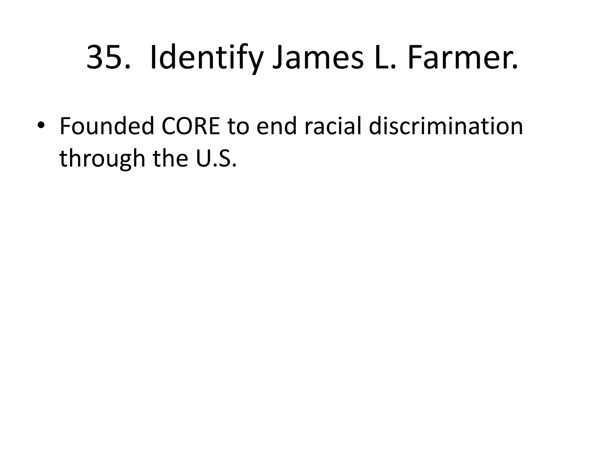 35. Identify James L. Farmer.
• Founded CORE to end racial discrimination
through the U.S.
 