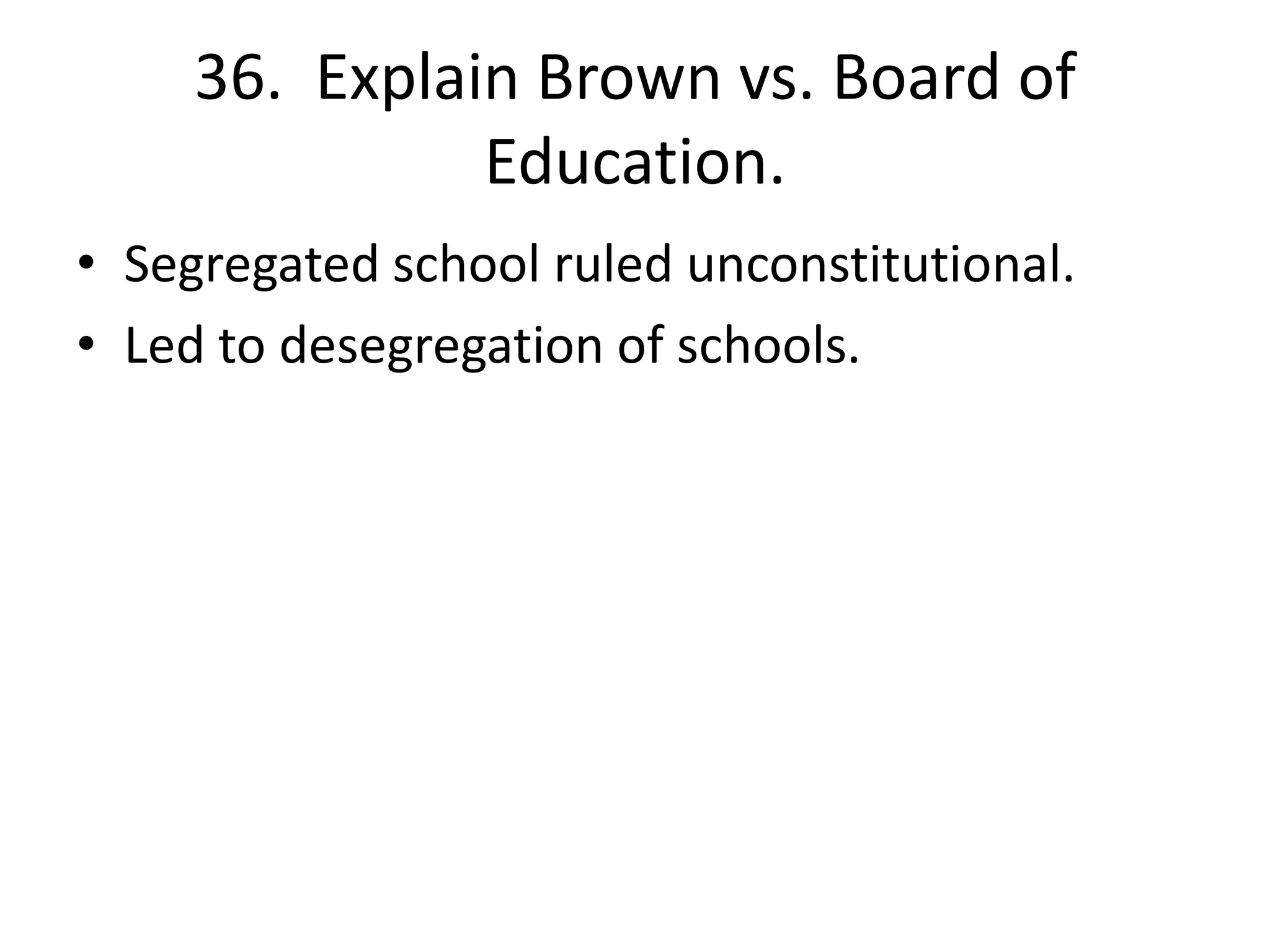 36. Explain Brown vs. Board of
Education.
• Segregated school ruled unconstitutional.
• Led to desegregation of schools.
 