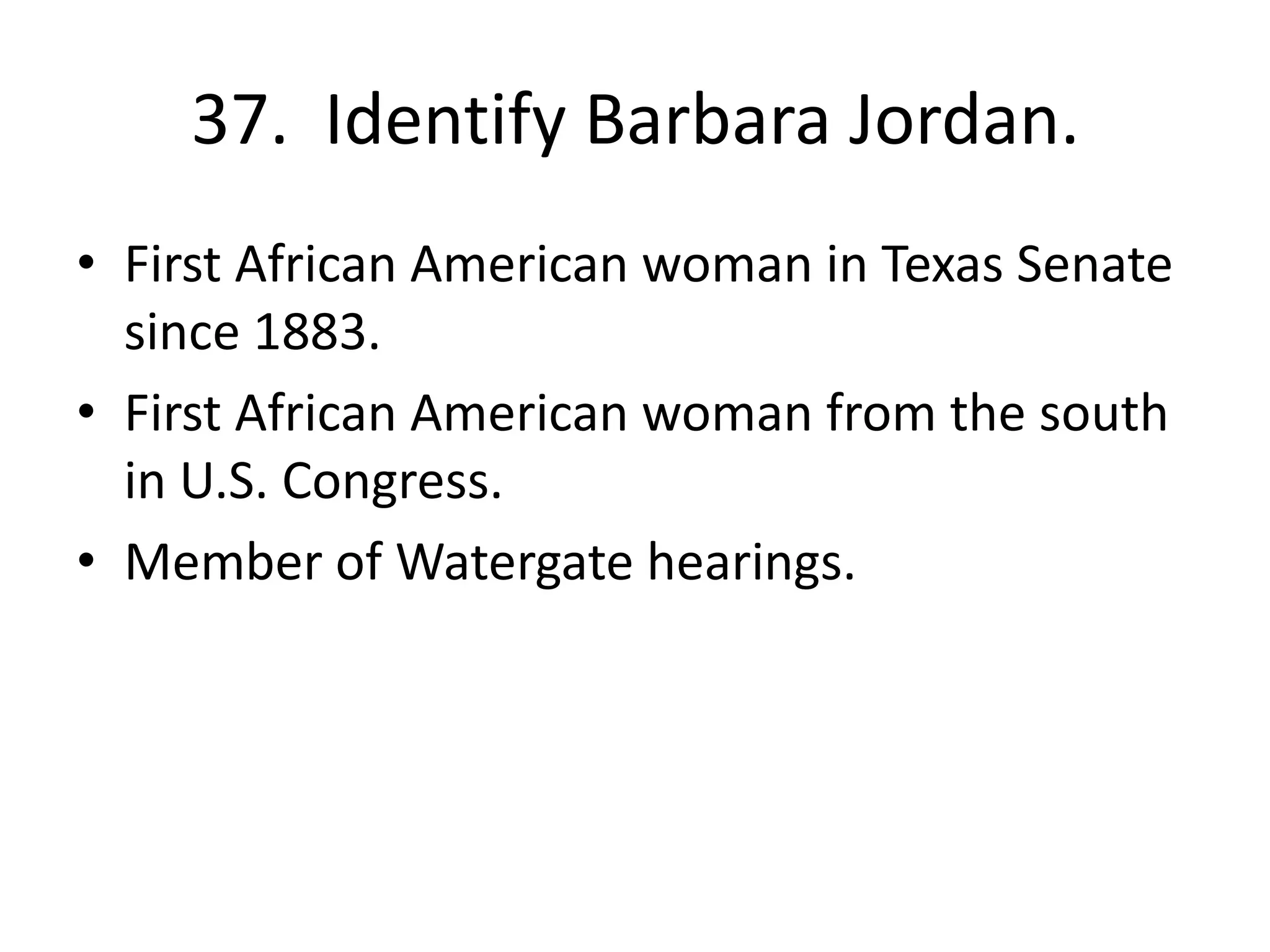 37. Identify Barbara Jordan.
• First African American woman in Texas Senate
since 1883.
• First African American woman from the south
in U.S. Congress.
• Member of Watergate hearings.
 