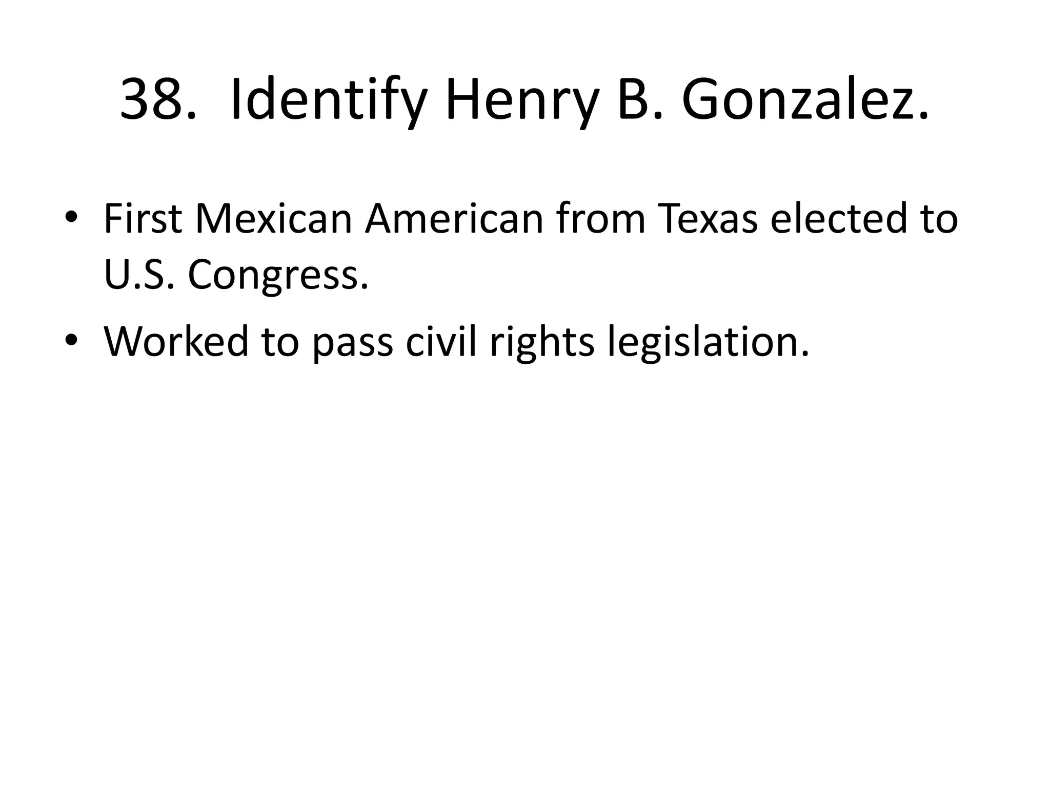 38. Identify Henry B. Gonzalez.
• First Mexican American from Texas elected to
U.S. Congress.
• Worked to pass civil rights legislation.
 