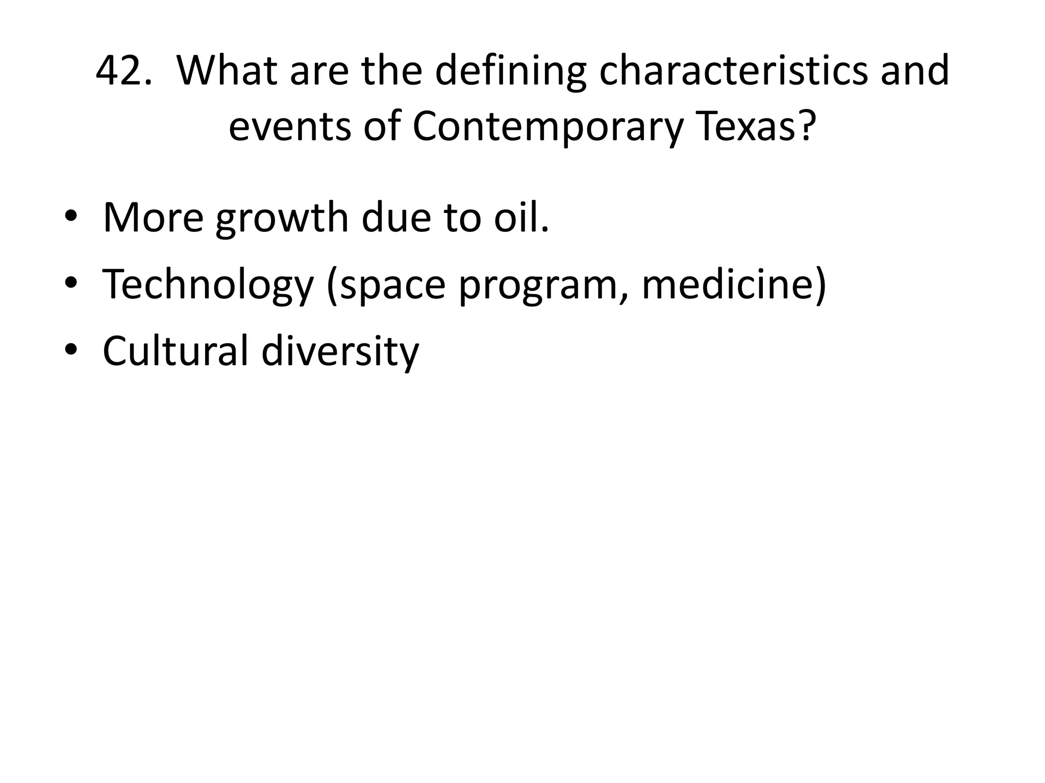 42. What are the defining characteristics and
events of Contemporary Texas?
• More growth due to oil.
• Technology (space program, medicine)
• Cultural diversity
 