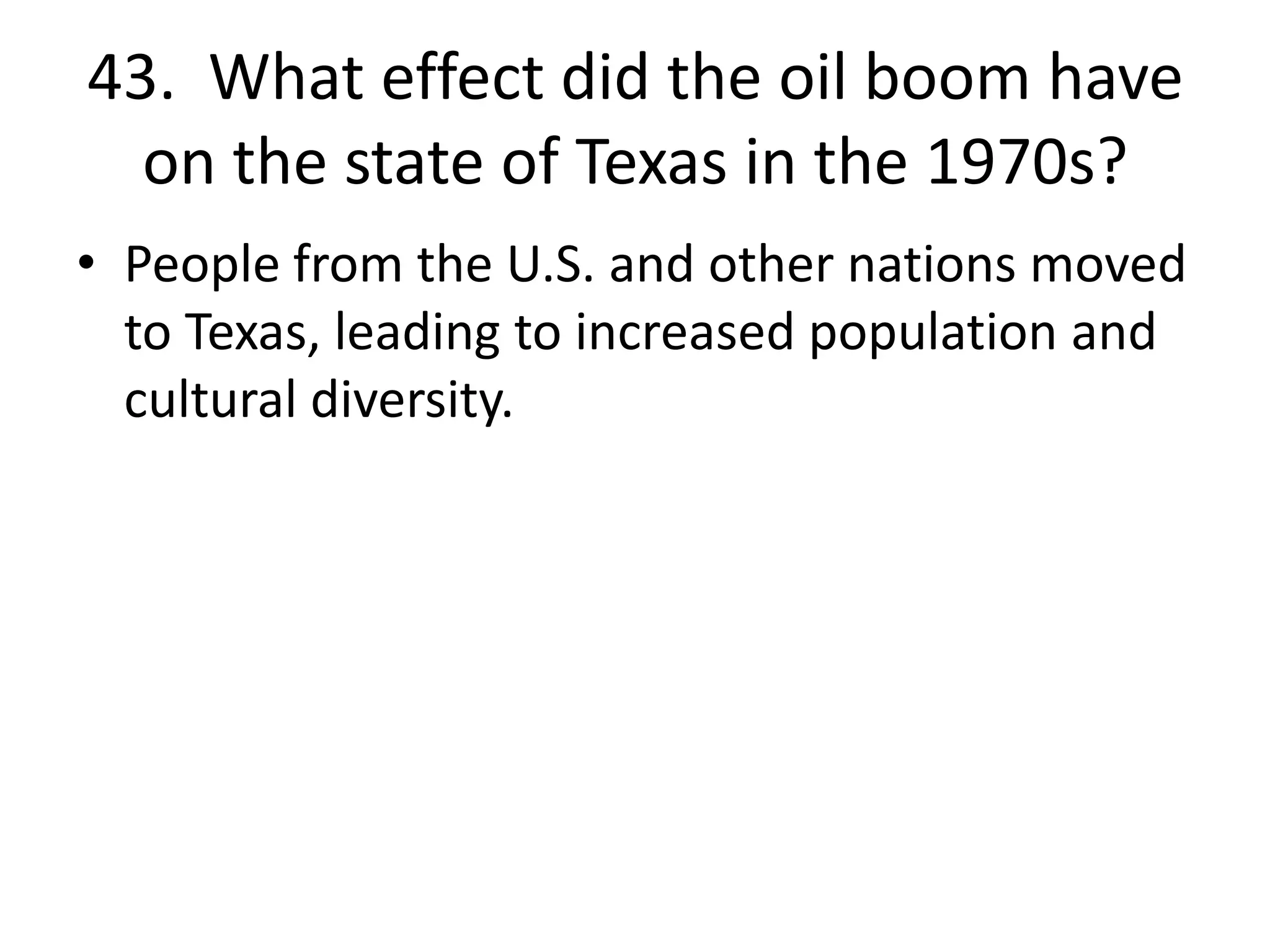 43. What effect did the oil boom have
on the state of Texas in the 1970s?
• People from the U.S. and other nations moved
to Texas, leading to increased population and
cultural diversity.
 