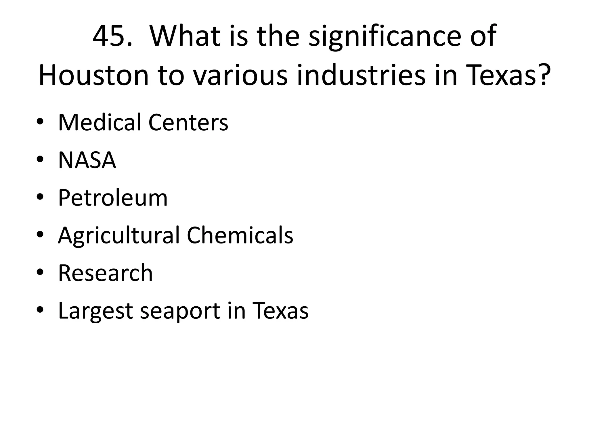 45. What is the significance of
Houston to various industries in Texas?
• Medical Centers
• NASA
• Petroleum
• Agricultural Chemicals
• Research
• Largest seaport in Texas
 