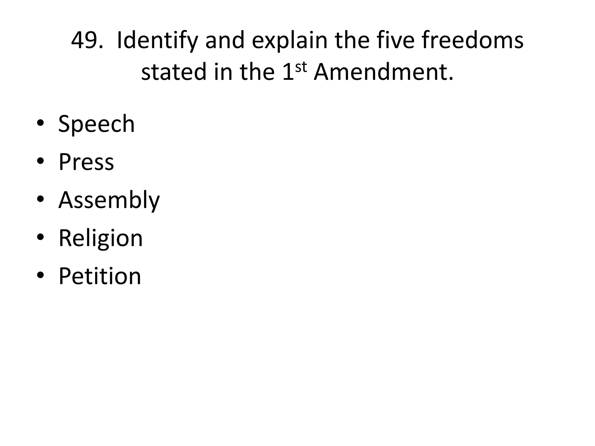 49. Identify and explain the five freedoms
stated in the 1st Amendment.
• Speech
• Press
• Assembly
• Religion
• Petition
 