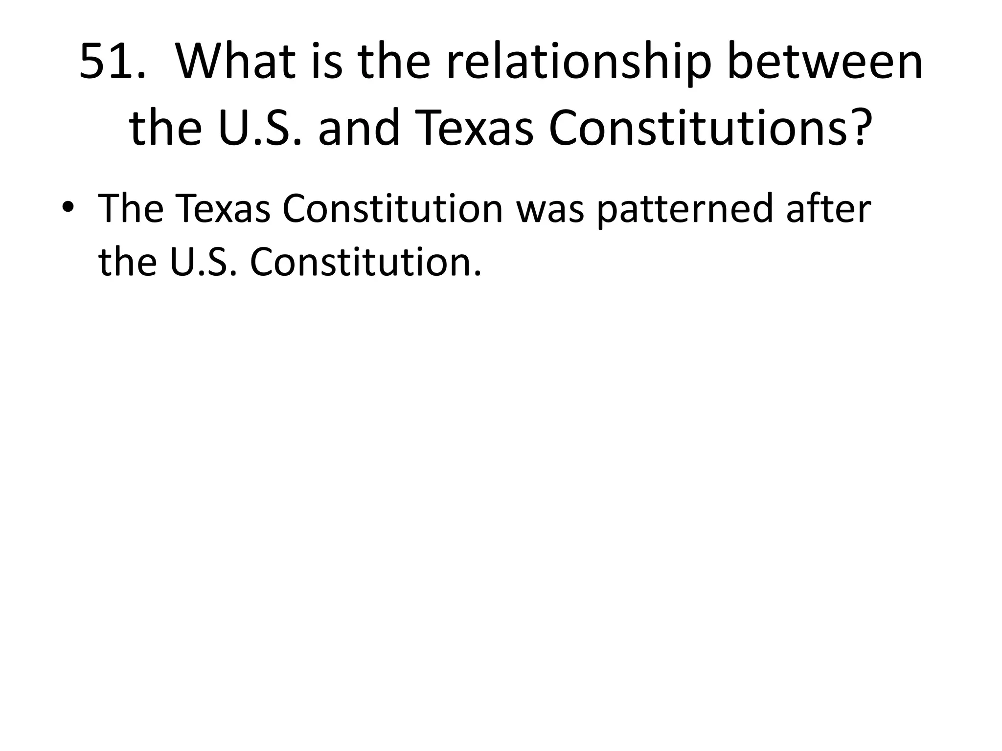 51. What is the relationship between
the U.S. and Texas Constitutions?
• The Texas Constitution was patterned after
the U.S. Constitution.
 