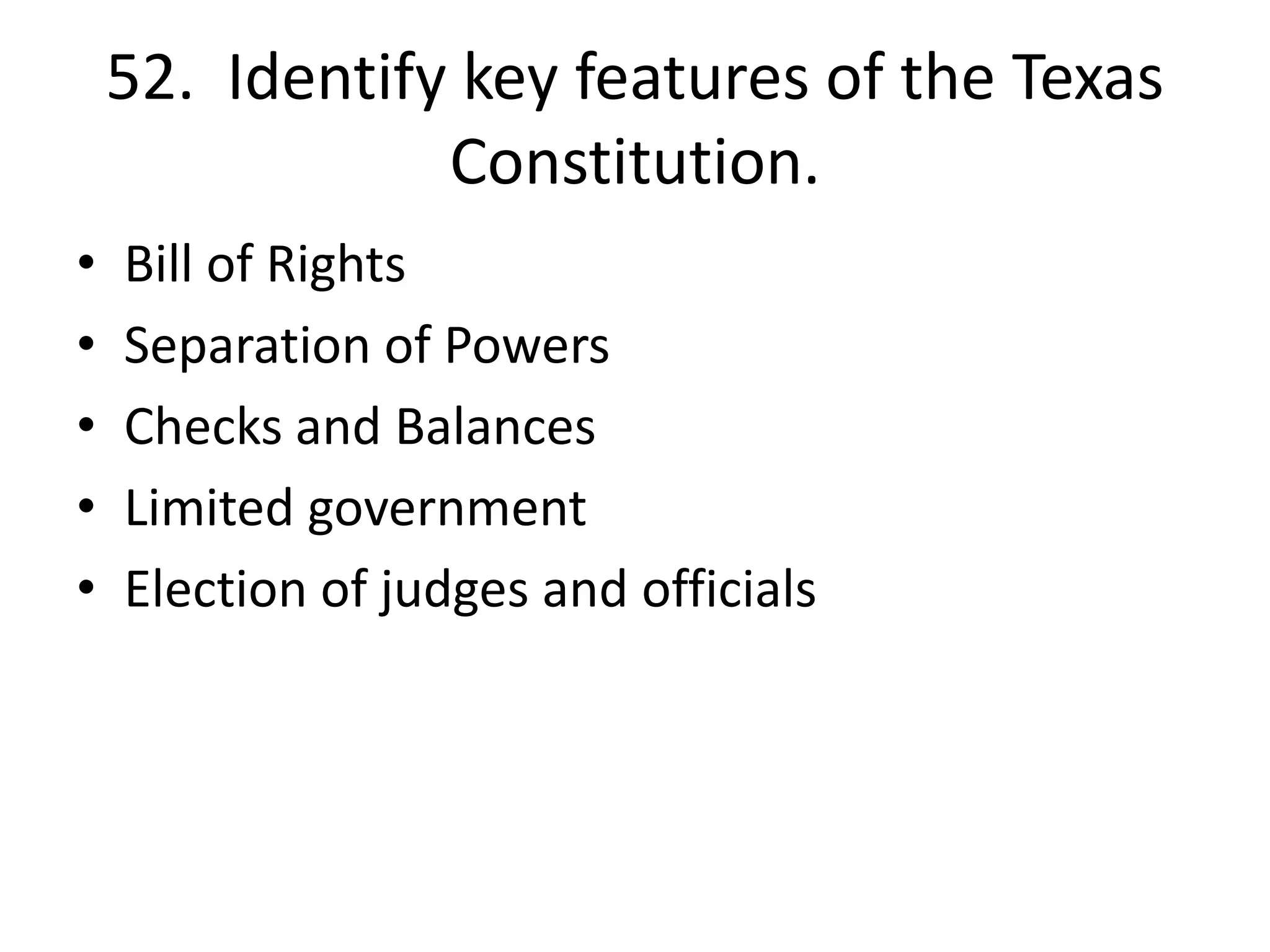 52. Identify key features of the Texas
Constitution.
• Bill of Rights
• Separation of Powers
• Checks and Balances
• Limited government
• Election of judges and officials
 