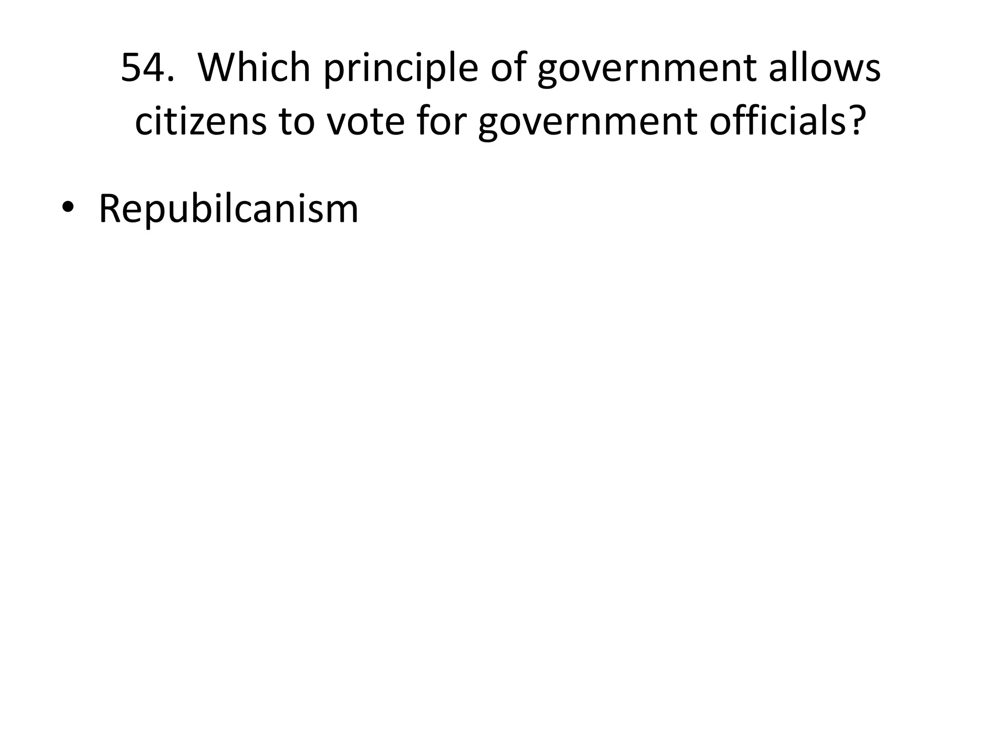 54. Which principle of government allows
citizens to vote for government officials?
• Repubilcanism
 