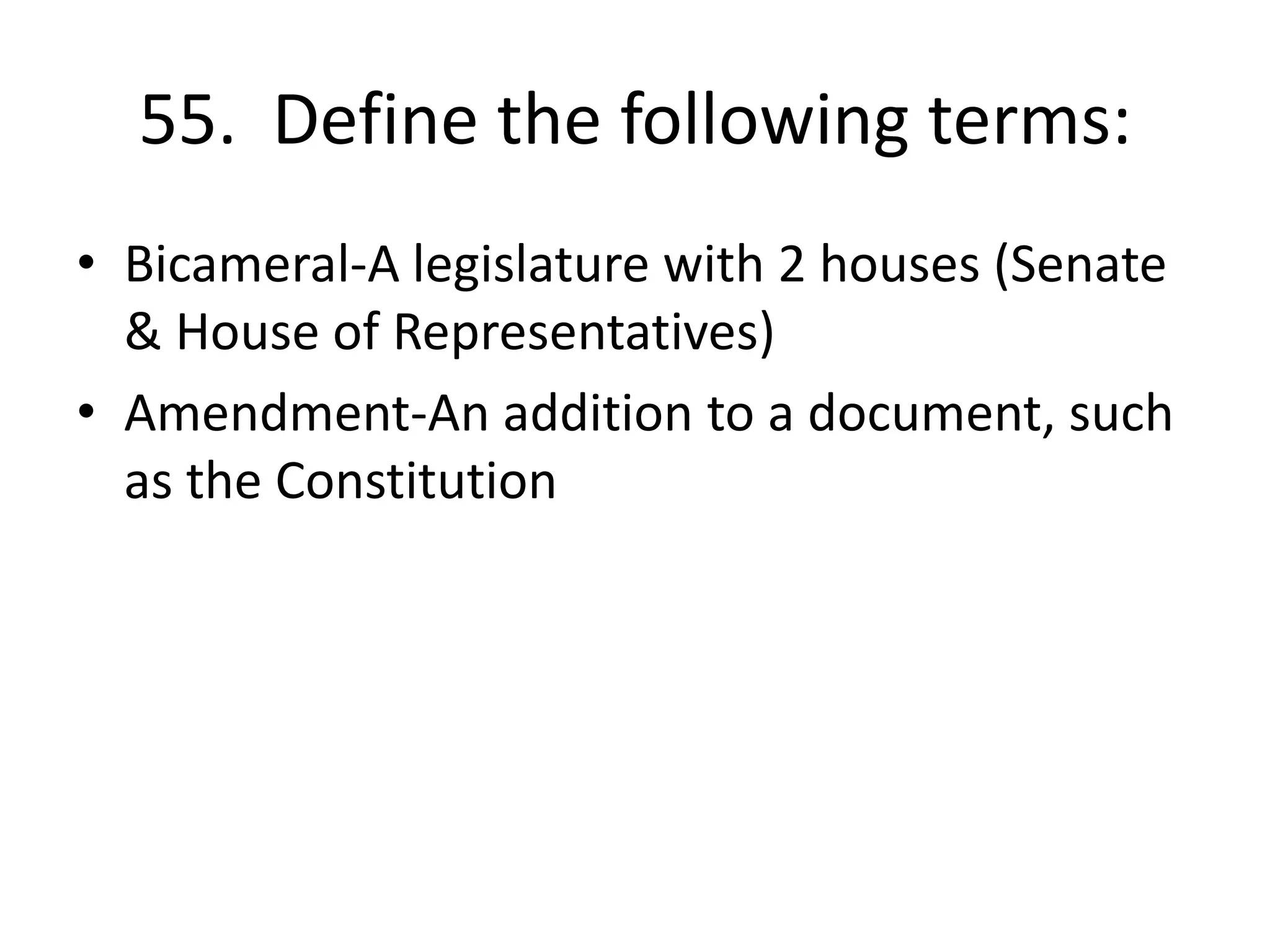 55. Define the following terms:
• Bicameral-A legislature with 2 houses (Senate
& House of Representatives)
• Amendment-An addition to a document, such
as the Constitution
 