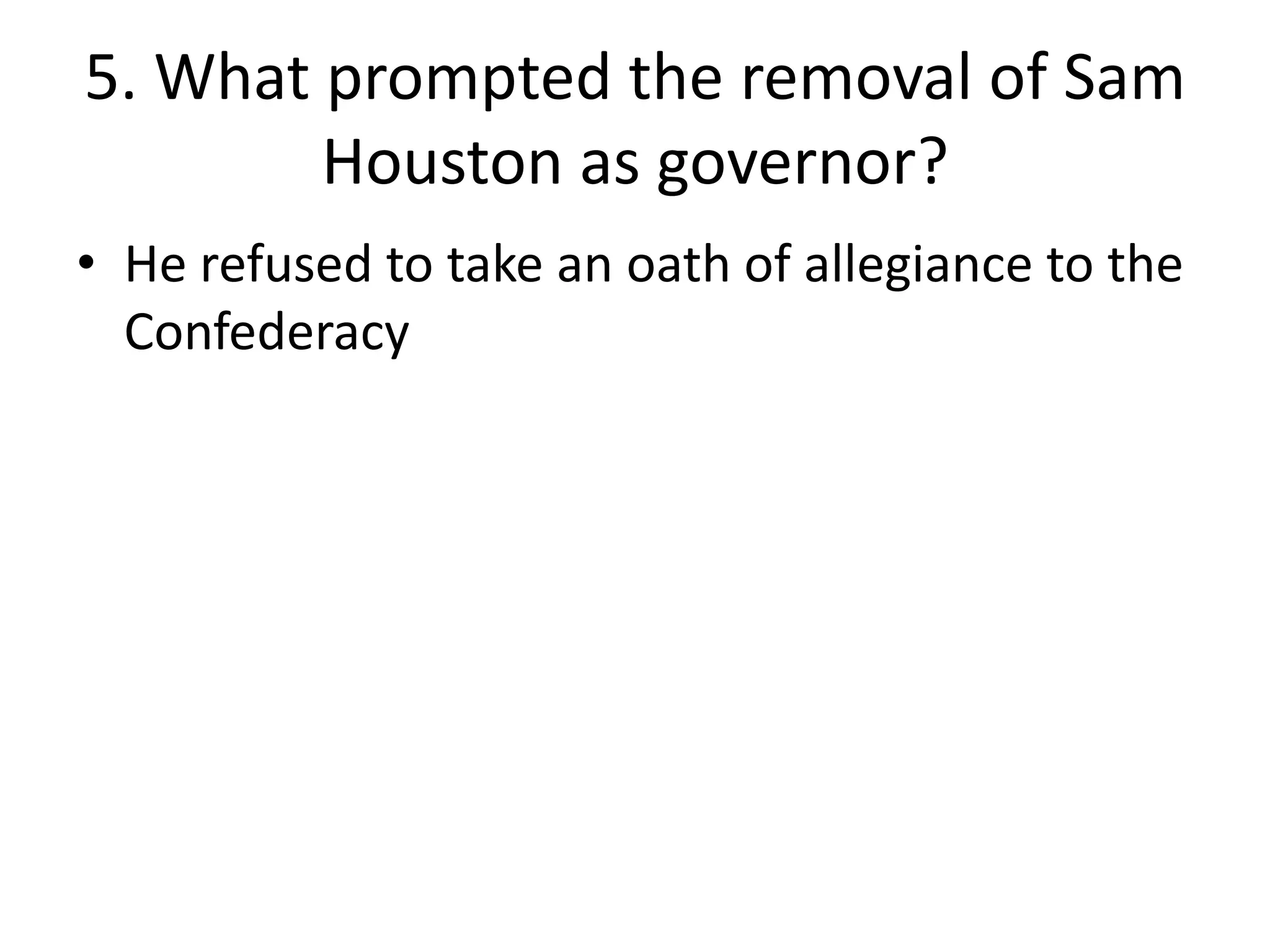 5. What prompted the removal of Sam
Houston as governor?
• He refused to take an oath of allegiance to the
Confederacy
 