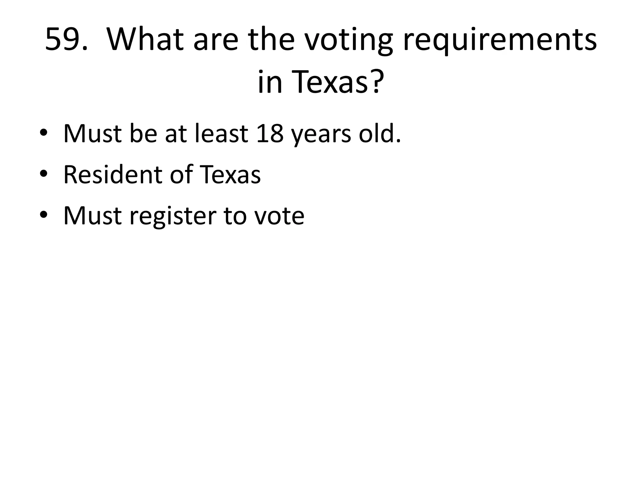 59. What are the voting requirements
in Texas?
• Must be at least 18 years old.
• Resident of Texas
• Must register to vote
 